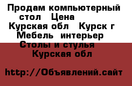 Продам компьютерный стол › Цена ­ 2 000 - Курская обл., Курск г. Мебель, интерьер » Столы и стулья   . Курская обл.